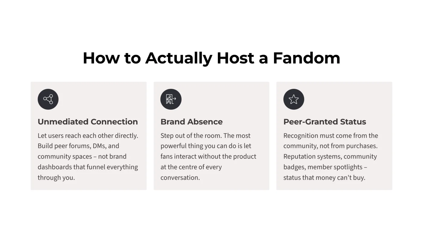 Three cards titled How to Actually Host a Fandom. Unmediated Connection: let users reach each other directly — peer forums, DMs and community spaces, not brand dashboards that funnel everything through you. Brand Absence: step out of the room and let fans interact without the product at the centre of every conversation. Peer-Granted Status: recognition must come from the community rather than from purchases — reputation systems, community badges, member spotlights.